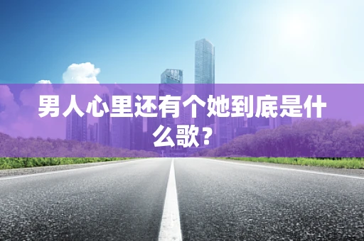 男人心里还有个她到底是什么歌？