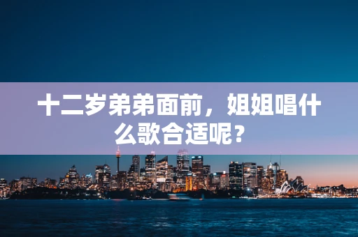 十二岁弟弟面前，姐姐唱什么歌合适呢？