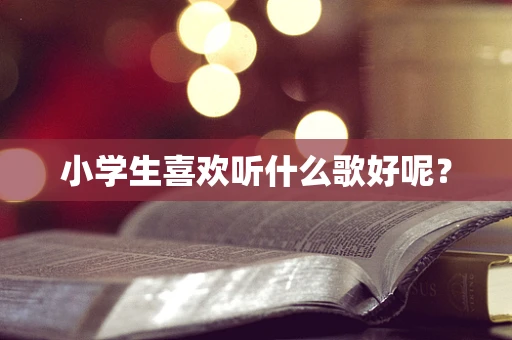 小学生喜欢听什么歌好呢？