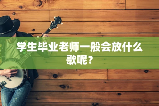 学生毕业老师一般会放什么歌呢？