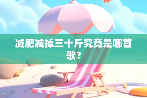 减肥减掉三十斤究竟是哪首歌？