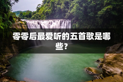零零后最爱听的五首歌是哪些？