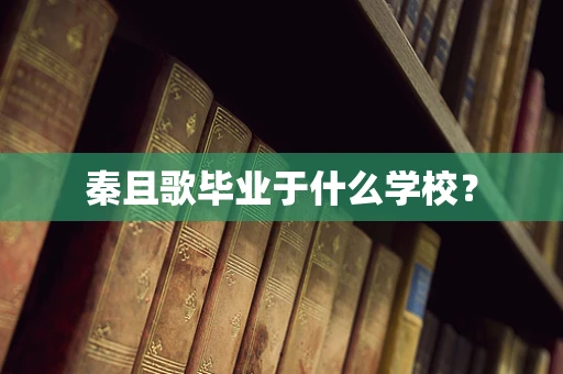 秦且歌毕业于什么学校？