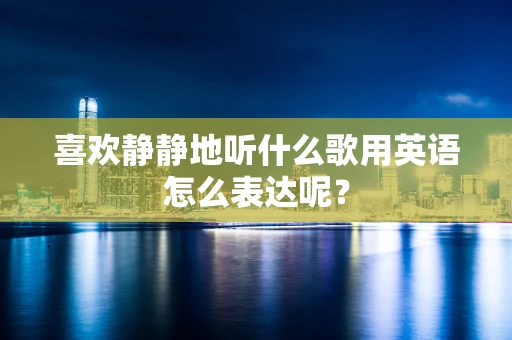 喜欢静静地听什么歌用英语怎么表达呢？