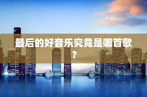 最后的好音乐究竟是哪首歌？