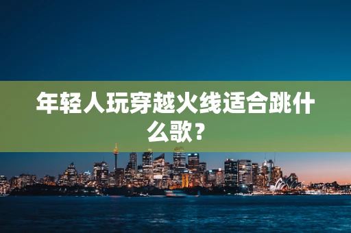 年轻人玩穿越火线适合跳什么歌？