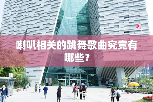 喇叭相关的跳舞歌曲究竟有哪些？