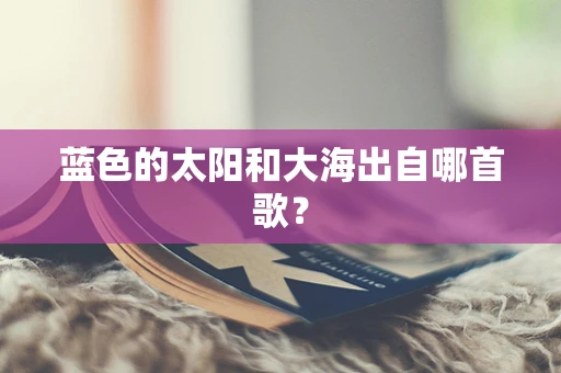 蓝色的太阳和大海出自哪首歌？