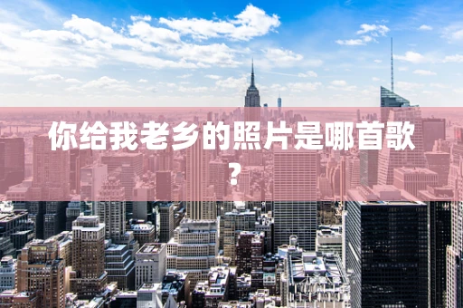 你给我老乡的照片是哪首歌？