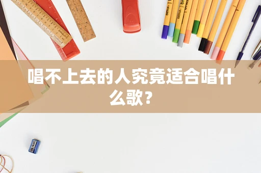 唱不上去的人究竟适合唱什么歌？