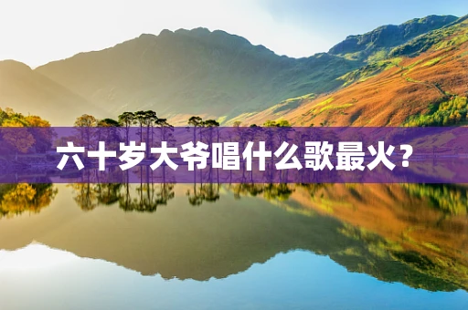 六十岁大爷唱什么歌最火？