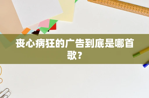 丧心病狂的广告到底是哪首歌？