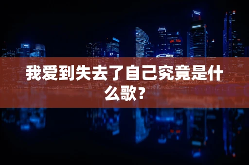 我爱到失去了自己究竟是什么歌？