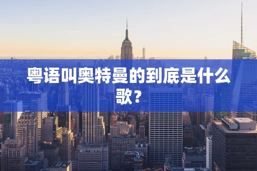 粤语叫奥特曼的到底是什么歌？