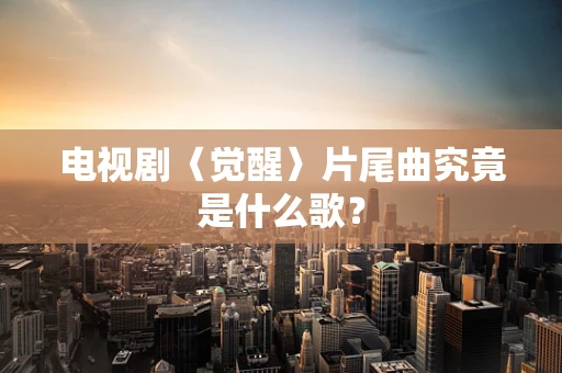 电视剧〈觉醒〉片尾曲究竟是什么歌？