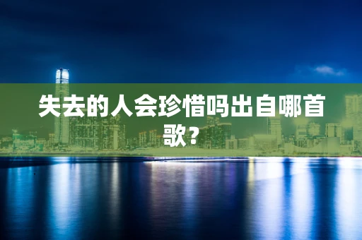 失去的人会珍惜吗出自哪首歌？