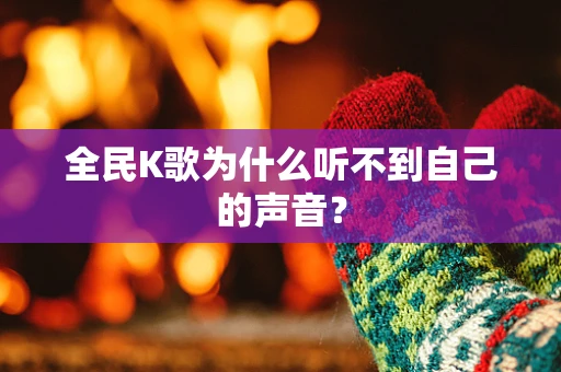 全民K歌为什么听不到自己的声音？