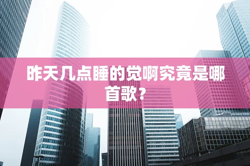 昨天几点睡的觉啊究竟是哪首歌？