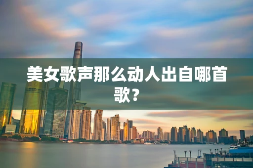 美女歌声那么动人出自哪首歌？