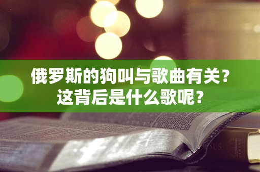 俄罗斯的狗叫与歌曲有关？这背后是什么歌呢？