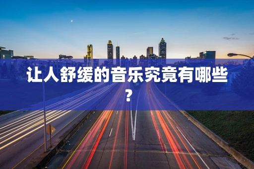 让人舒缓的音乐究竟有哪些？