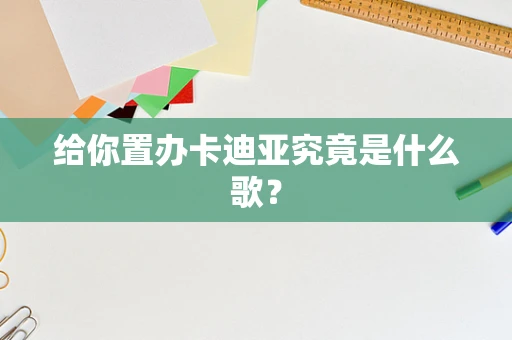 给你置办卡迪亚究竟是什么歌？