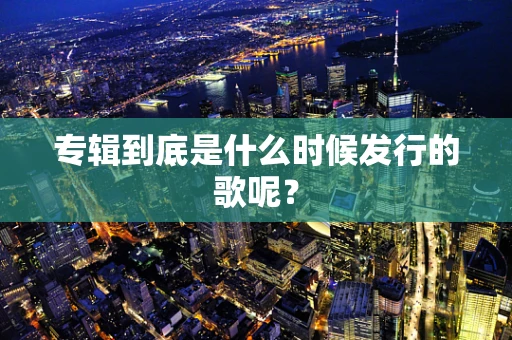 专辑到底是什么时候发行的歌呢？