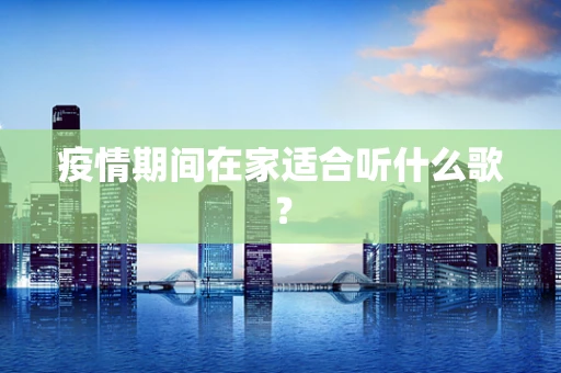 疫情期间在家适合听什么歌？