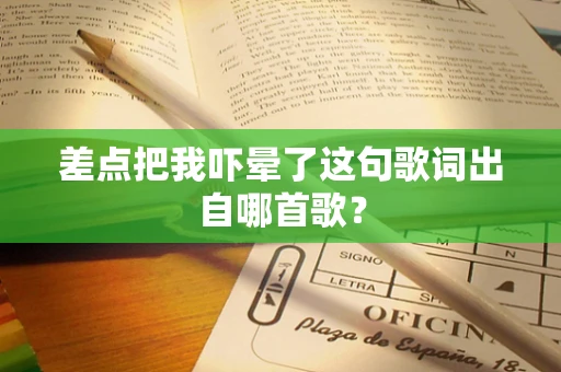 差点把我吓晕了这句歌词出自哪首歌？