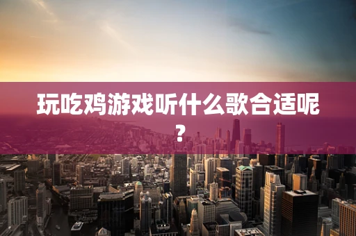 玩吃鸡游戏听什么歌合适呢？