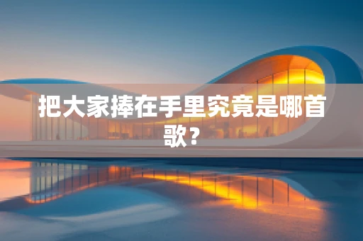 把大家捧在手里究竟是哪首歌？