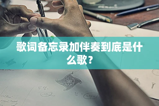 歌词备忘录加伴奏到底是什么歌？