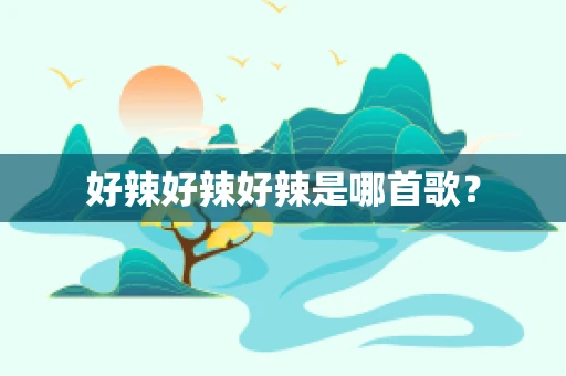 好辣好辣好辣是哪首歌？