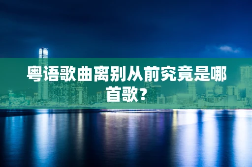 粤语歌曲离别从前究竟是哪首歌？