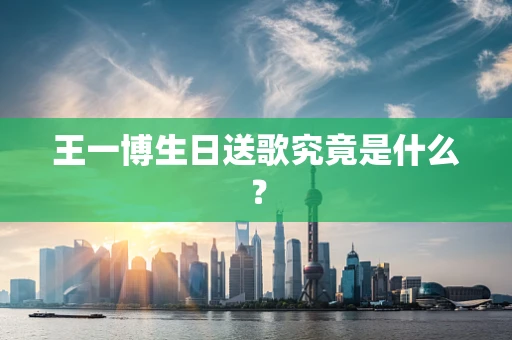 王一博生日送歌究竟是什么？