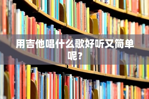 用吉他唱什么歌好听又简单呢？