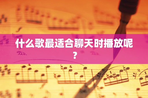 什么歌最适合聊天时播放呢？