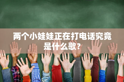 两个小娃娃正在打电话究竟是什么歌？