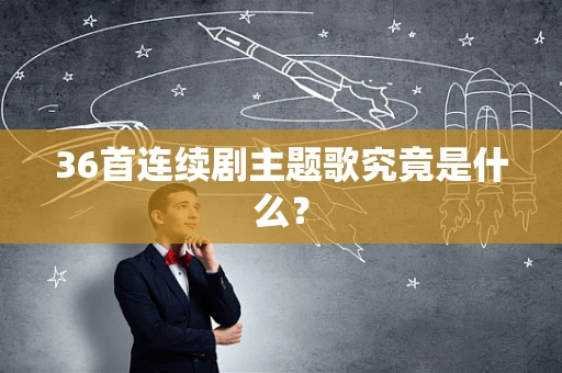 36首连续剧主题歌究竟是什么？