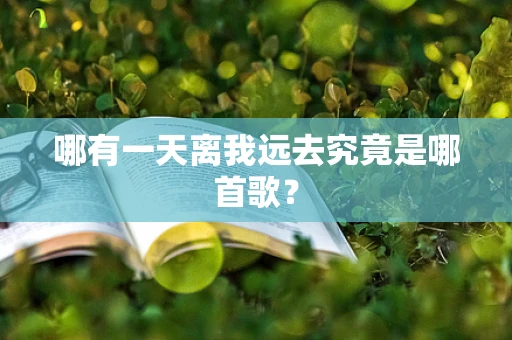 哪有一天离我远去究竟是哪首歌？
