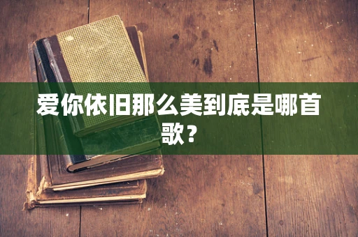 爱你依旧那么美到底是哪首歌？