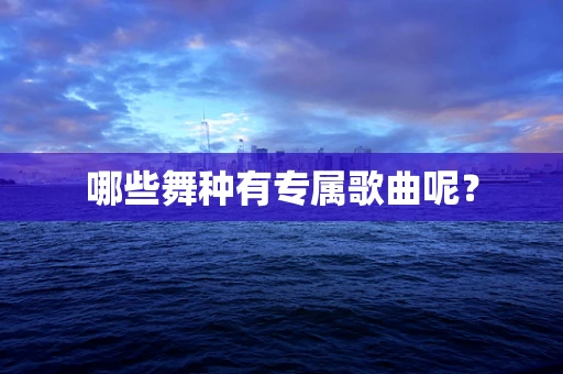 哪些舞种有专属歌曲呢？