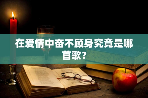 在爱情中奋不顾身究竟是哪首歌？