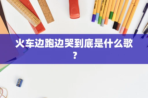 火车边跑边哭到底是什么歌？