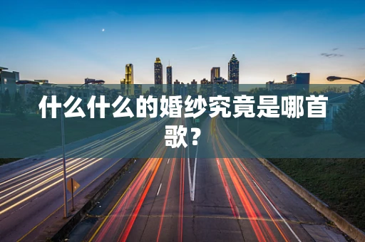 什么什么的婚纱究竟是哪首歌？