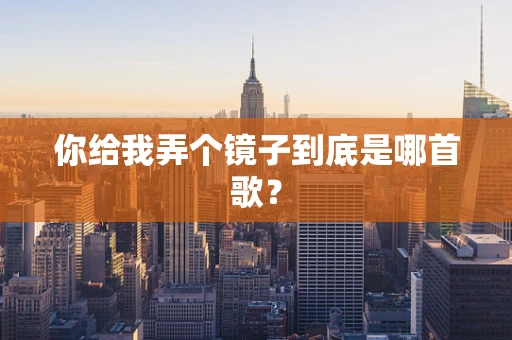 你给我弄个镜子到底是哪首歌？