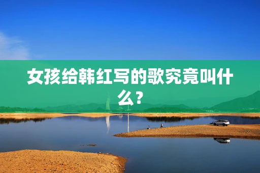 女孩给韩红写的歌究竟叫什么？