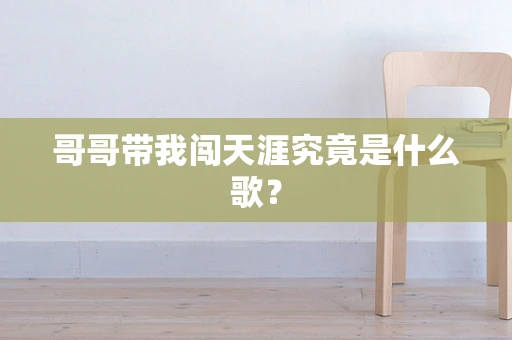 哥哥带我闯天涯究竟是什么歌？