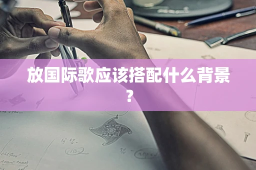 放国际歌应该搭配什么背景？