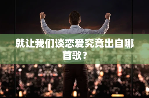 就让我们谈恋爱究竟出自哪首歌？